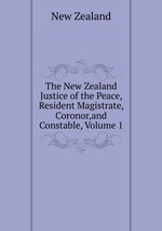 The New Zealand Justice of the Peace, Resident Magistrate, Coronor,and Constable, Volume 1
