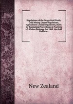 Regulations of the Otago Gold Fields, Gold Mining Leases Regulations, Agricultural Leases Regulations, Rules for Regulating Proceedings & Practices of . Claims Drainage Act 1868, the Gold Fields Act