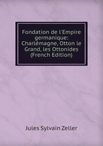 Fondation de l`Empire germanique: Charlmagne, Otton le Grand, les Ottonides (French Edition)