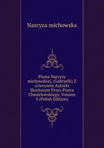 Pisma Narcyzy michowskiej, (Gabryelli) Z yciorysem Autorki Skrelonym Przez Piotra Chmielowskiego, Volume 5 (Polish Edition)