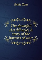 The downfall (La dbacle) A story of the horrors of war;