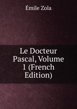 Le Docteur Pascal, Volume 1 (French Edition)