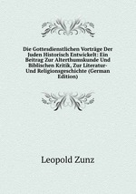 Die Gottesdienstlichen Vortrge Der Juden Historisch Entwickelt: Ein Beitrag Zur Alterthumskunde Und Biblischen Kritik, Zur Literatur- Und Religionsgeschichte (German Edition)