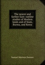 The nearer and farther East: outline studies of Moslem lands and of Siam, Burma, and Korea
