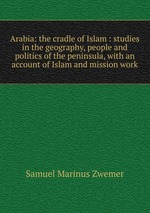 Arabia: the cradle of Islam : studies in the geography, people and politics of the peninsula, with an account of Islam and mission work
