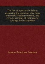 The law of apostasy in Islam: answering the question why there are so few Moslem converts, and giving examples of their moral courage and martyrdom