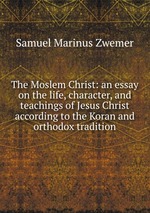 The Moslem Christ: an essay on the life, character, and teachings of Jesus Christ according to the Koran and orthodox tradition