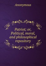 Patriot; or, Political, moral, and philosophical repository