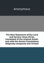 The New Testament of Our Lord and Saviour Jesus Christ, translated of the original Greek: and with the former translations diligently compared and revised