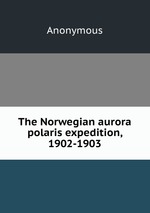 The Norwegian aurora polaris expedition, 1902-1903