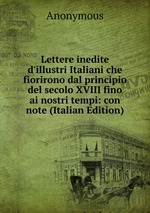 Lettere inedite d`illustri Italiani che fiorirono dal principio del secolo XVIII fino ai nostri tempi: con note (Italian Edition)