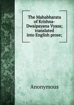 The Mahabharata of Krishna-Dwaipayana Vyasa; translated into English prose;