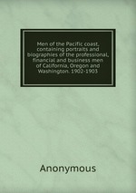 Men of the Pacific coast, containing portraits and biographies of the professional, financial and business men of California, Oregon and Washington. 1902-1903