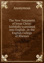 The New Testament of Iesus Christ: faithfully translated into English . in the English College of Rhemes