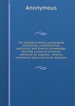 The Standard library cyclopaedia of political, constitutional, statistical, and forensic knowledge, forming a work of universal reference on subjects . finance, commerce, laws and social relations