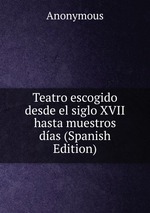 Teatro escogido desde el siglo XVII hasta muestros das (Spanish Edition)