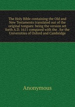 The Holy Bible containing the Old and New Testaments translated out of the original tongues: being the version set forth A.D. 1611 compared with the . for the Universities of Oxford and Cambridge