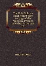 The Holy Bible, an exact reprint page for page of the Authorized Version published in the year 1611