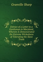 Extract of a Letter to a Gentleman in Maryland, Wherein Is Demonstrated the Extreme Wickedness of Tolerating the Slave Trade