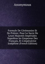 Formule De Crmonies Et De Prires: Pour Le Sacre De Leurs Majests Impriales Napolon Ier Empereur Des Franais, Et L`impratrice Josphine (French Edition)