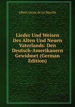 Lieder Und Weisen Des Alten Und Neuen Vaterlands: Den Deutsch-Amerikanern Gewidmet (German Edition)