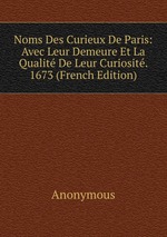Noms Des Curieux De Paris: Avec Leur Demeure Et La Qualit De Leur Curiosit. 1673 (French Edition)