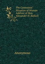 The Centennial Situation of Woman Address of Hon. Alexander H. Bullock