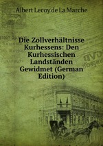Die Zollverhltnisse Kurhessens: Den Kurhessischen Landstnden Gewidmet (German Edition)