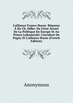 L`alliance Franco-Russe: Rponse  Sir Ch. Dilke: De L`tat Actuel De La Politique En Europe Et Au Prince Lubomirski: L`incident De Pagny Et L`alliance Russe (French Edition)