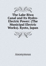 The Lake Biwa Canal and Its Hydro-Electric Power: (The Municipal Electric Works). Kyoto, Japan