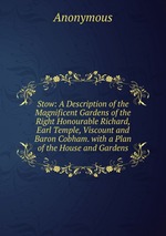 Stow: A Description of the Magnificent Gardens of the Right Honourable Richard, Earl Temple, Viscount and Baron Cobham. with a Plan of the House and Gardens