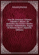 Arte De Amansar I Domar Caballos I Mulos: De Quitarles Sus Vicios I Darles Gracias I Habilidades, Segun El Sistema Rarey (Spanish Edition)