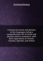 Commercial terms and phrases in five languages, being a comprehensive list of terms and phrases used in commerce, with their equivalents in French, German, Spanish, and Italian