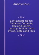 Continental drama: Calderon, Corneille, Racine, Molire, Lessing, Schiller, with introd., notes and illus