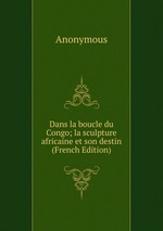 Dans la boucle du Congo; la sculpture africaine et son destin (French Edition)