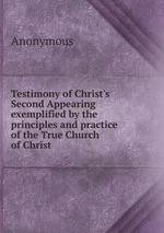 Testimony of Christ`s Second Appearing exemplified by the principles and practice of the True Church of Christ