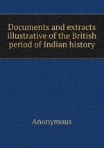 Documents and extracts illustrative of the British period of Indian history