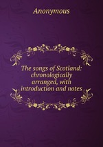 The songs of Scotland: chronologically arranged, with introduction and notes