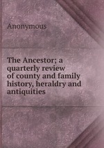 The Ancestor; a quarterly review of county and family history, heraldry and antiquities