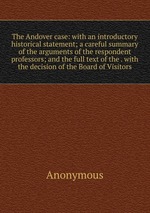 The Andover case: with an introductory historical statement; a careful summary of the arguments of the respondent professors; and the full text of the . with the decision of the Board of Visitors