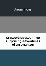 Crusoe Graves, or, The surprising adventures of an only son