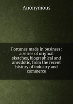 Fortunes made in business: a series of original sketches, biographical and anecdotic, from the recent history of industry and commerce
