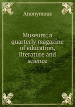 Museum; a quarterly magazine of education, literature and science