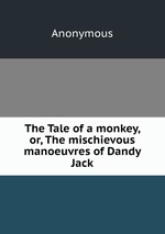 The Tale of a monkey, or, The mischievous manoeuvres of Dandy Jack