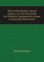 The United States school primer, or, The first book for children: designed for home or parental instruction