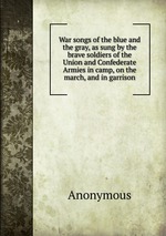 War songs of the blue and the gray, as sung by the brave soldiers of the Union and Confederate Armies in camp, on the march, and in garrison