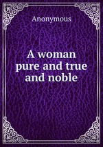 A woman pure and true and noble