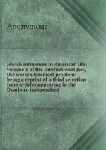 Jewish influences in American life; volume 3 of the International Jew, the world`s foremost problem; being a reprint of a third selection from articles appearing in the Dearborn independent