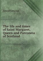 The life and times of Saint Margaret, Queen and Patroness of Scotland