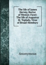 The life of James Hervey, Rector of Weston-Favel: The life of Augustus M. Toplady, Vicar of Broad-Hembury